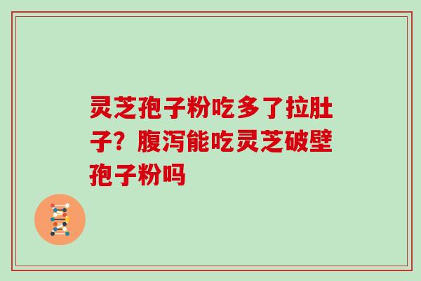 灵芝孢子粉吃多了拉肚子?能吃灵芝破壁孢子粉吗 灵芝孢子粉吃多了拉肚子?能吃灵芝破壁孢子粉吗