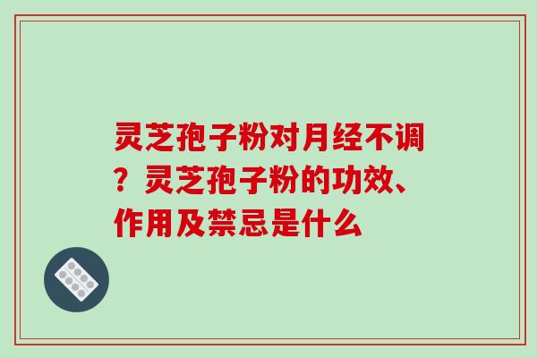 灵芝孢子粉对不调?灵芝孢子粉的功效、作用及禁忌是什么 灵芝孢子粉对不调?灵芝孢子粉的功效、作用及禁忌是什么