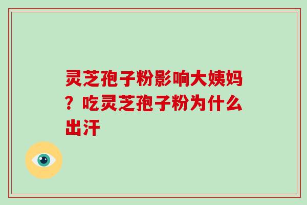 灵芝孢子粉影响大姨妈？吃灵芝孢子粉为什么出汗