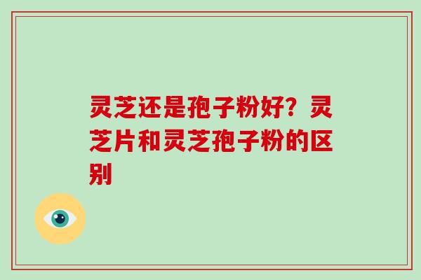 灵芝还是孢子粉好?灵芝片和灵芝孢子粉的区别 灵芝还是孢子粉好?灵芝片和灵芝孢子粉的区别