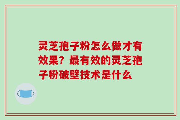 灵芝孢子粉怎么做才有效果?有效的灵芝孢子粉破壁技术是什么 灵芝孢子粉怎么做才有效果?有效的灵芝孢子粉破壁技术是什么