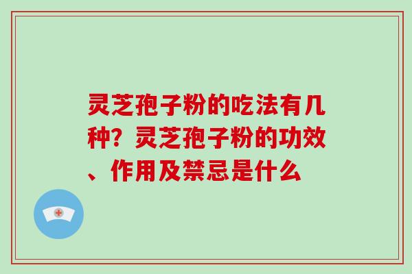 灵芝孢子粉的吃法有几种？灵芝孢子粉的功效、作用及禁忌是什么