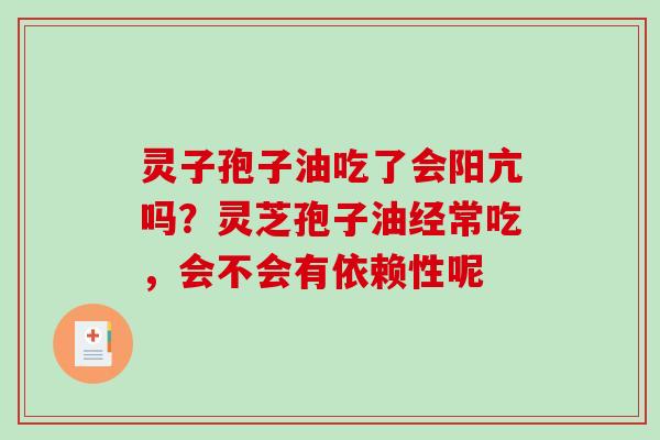 灵子孢子油吃了会阳亢吗?灵芝孢子油经常吃,会不会有依赖性呢 灵子孢子油吃了会阳亢吗?灵芝孢子油经常吃,会不会有依赖性呢