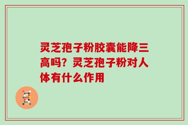 灵芝孢子粉胶囊能降吗？灵芝孢子粉对人体有什么作用