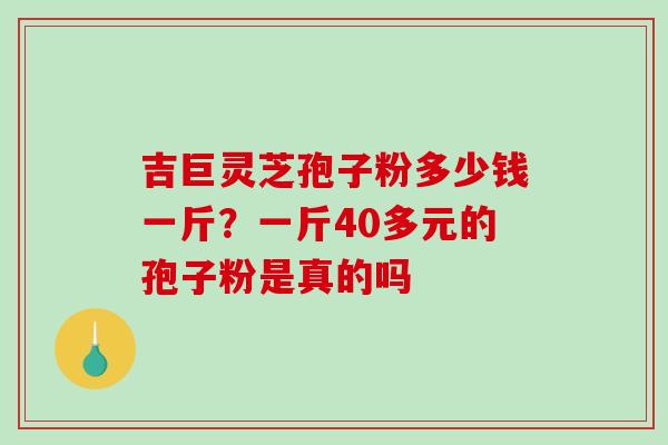 吉巨灵芝孢子粉多少钱一斤？一斤40多元的孢子粉是真的吗