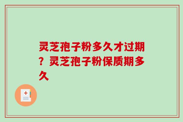 灵芝孢子粉多久才过期？灵芝孢子粉保质期多久