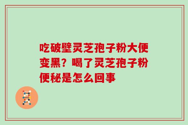 吃破壁灵芝孢子粉大便变黑？喝了灵芝孢子粉是怎么回事