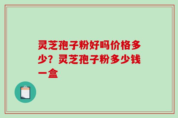 灵芝孢子粉好吗价格多少？灵芝孢子粉多少钱一盒