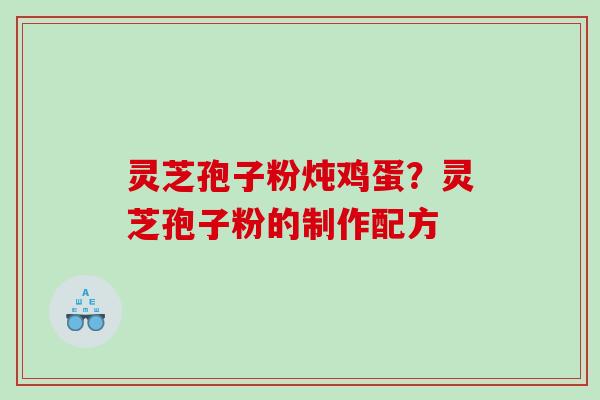 灵芝孢子粉炖鸡蛋？灵芝孢子粉的制作配方