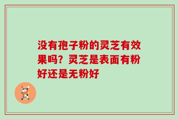 没有孢子粉的灵芝有效果吗？灵芝是表面有粉好还是无粉好