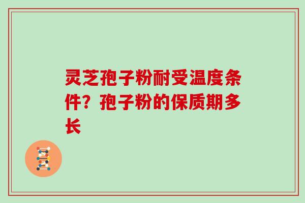 灵芝孢子粉耐受温度条件？孢子粉的保质期多长