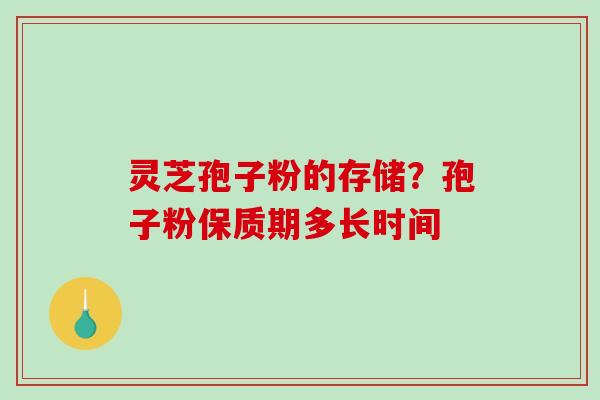 灵芝孢子粉的存储？孢子粉保质期多长时间