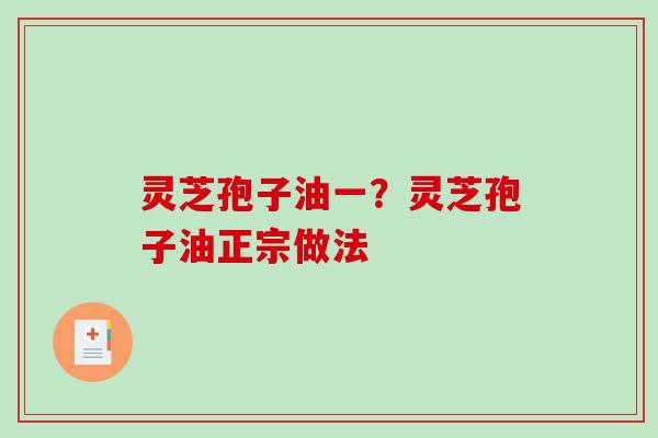 灵芝孢子油一?灵芝孢子油正宗做法 灵芝孢子油一?灵芝孢子油正宗做法