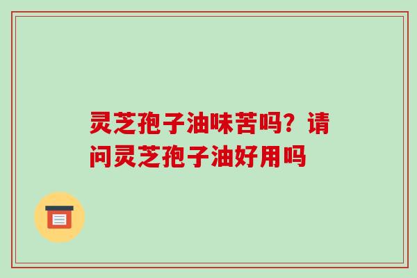 灵芝孢子油味苦吗？请问灵芝孢子油好用吗