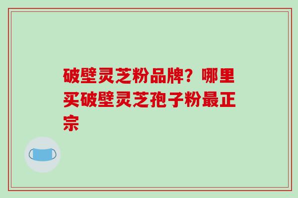 破壁灵芝粉品牌？哪里买破壁灵芝孢子粉正宗