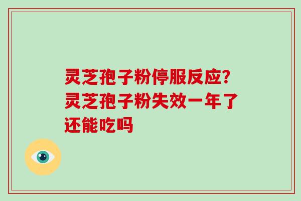 灵芝孢子粉停服反应?灵芝孢子粉失效一年了还能吃吗 灵芝孢子粉停服反应?灵芝孢子粉失效一年了还能吃吗