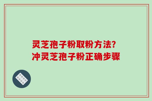 灵芝孢子粉取粉方法?冲灵芝孢子粉正确步骤 灵芝孢子粉取粉方法?冲灵芝孢子粉正确步骤