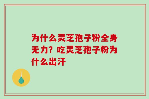为什么灵芝孢子粉全身无力?吃灵芝孢子粉为什么出汗 为什么灵芝孢子粉全身无力?吃灵芝孢子粉为什么出汗