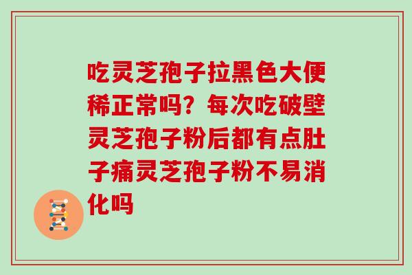 吃灵芝孢子拉黑色大便稀正常吗？每次吃破壁灵芝孢子粉后都有点肚子痛灵芝孢子粉不易消化吗