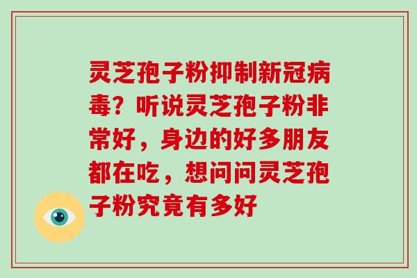 灵芝孢子粉抑制新冠？听说灵芝孢子粉非常好，身边的好多朋友都在吃，想问问灵芝孢子粉究竟有多好