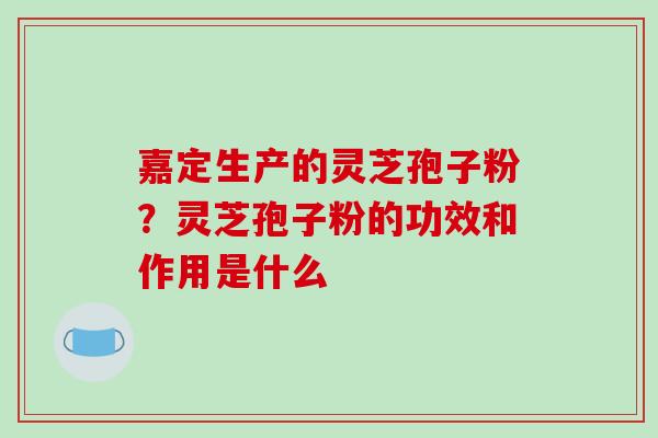 嘉定生产的灵芝孢子粉？灵芝孢子粉的功效和作用是什么