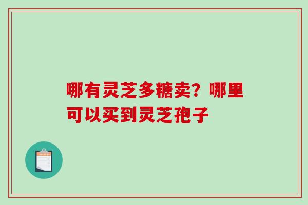 哪有灵芝多糖卖？哪里可以买到灵芝孢子