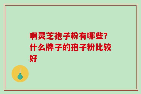 啊灵芝孢子粉有哪些?什么牌子的孢子粉比较好 啊灵芝孢子粉有哪些?什么牌子的孢子粉比较好
