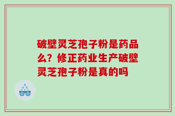 破壁灵芝孢子粉是药品么?修正药业生产破壁灵芝孢子粉是真的吗 破壁灵芝孢子粉是药品么?修正药业生产破壁灵芝孢子粉是真的吗