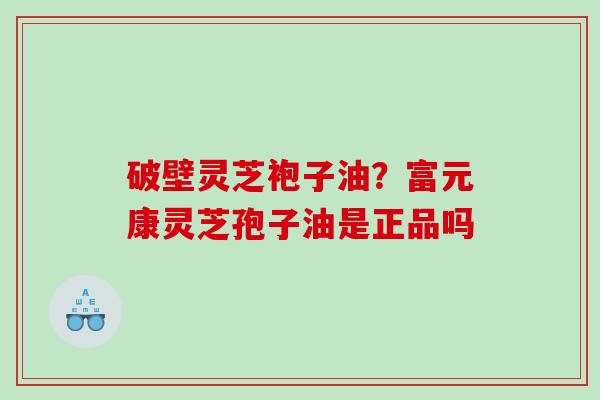 破壁灵芝袍子油?富元康灵芝孢子油是正品吗 破壁灵芝袍子油?富元康灵芝孢子油是正品吗