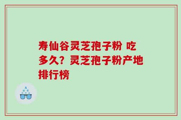 寿仙谷灵芝孢子粉 吃多久？灵芝孢子粉产地排行榜
