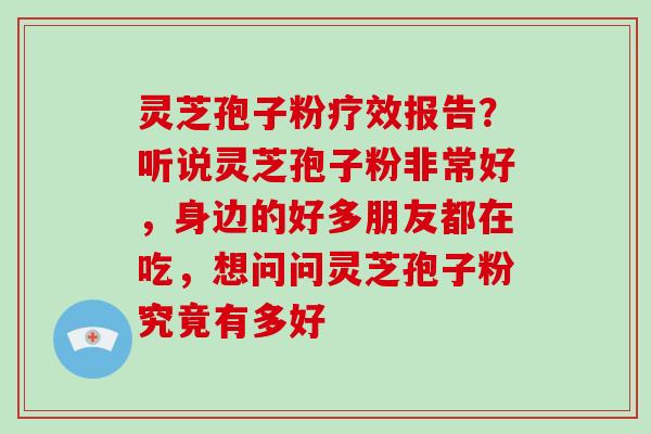 灵芝孢子粉疗效报告?听说灵芝孢子粉非常好,身边的好多朋友都在吃,想问问灵芝孢子粉究竟有多好 灵芝孢子粉疗效报告?听说灵芝孢子粉非常好,身边的好多朋友都在吃,想问问灵芝孢子粉究竟有多好