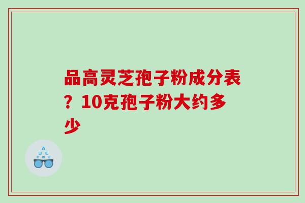 品高灵芝孢子粉成分表?10克孢子粉大约多少 品高灵芝孢子粉成分表?10克孢子粉大约多少