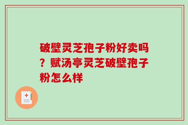 破壁灵芝孢子粉好卖吗？赋汤亭灵芝破壁孢子粉怎么样