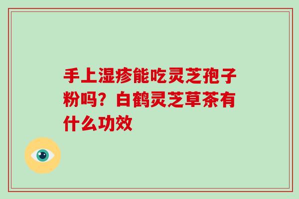 手上能吃灵芝孢子粉吗？白鹤灵芝草茶有什么功效