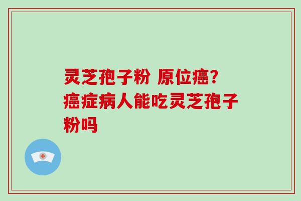 灵芝孢子粉 原位癌？癌症病人能吃灵芝孢子粉吗