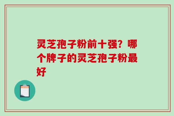灵芝孢子粉前十强？哪个牌子的灵芝孢子粉好