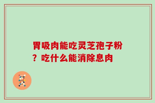 胃吸肉能吃灵芝孢子粉?吃什么能消除息肉 胃吸肉能吃灵芝孢子粉?吃什么能消除息肉
