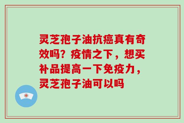 灵芝孢子油抗真有奇效吗？疫情之下，想买补品提高一下免疫力，灵芝孢子油可以吗