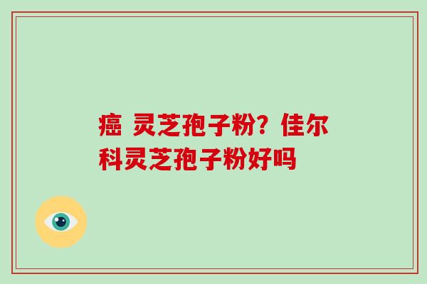 灵芝孢子粉?佳尔科灵芝孢子粉好吗 灵芝孢子粉?佳尔科灵芝孢子粉好吗