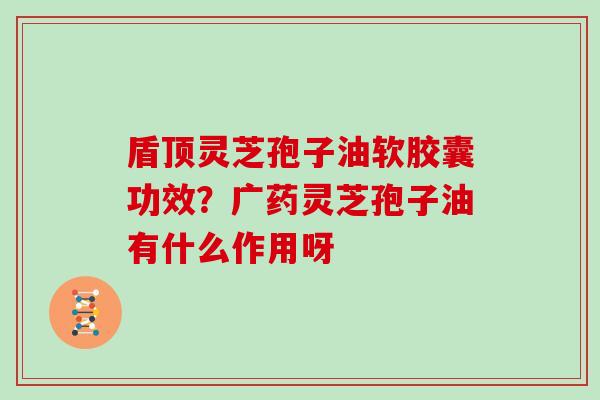 盾顶灵芝孢子油软胶囊功效?广药灵芝孢子油有什么作用呀 盾顶灵芝孢子油软胶囊功效?广药灵芝孢子油有什么作用呀