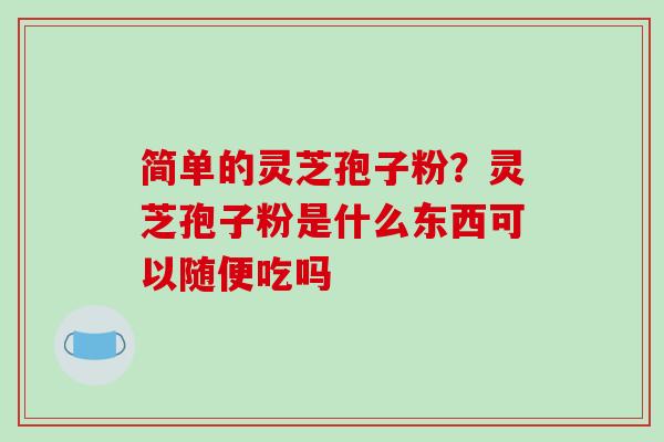 简单的灵芝孢子粉？灵芝孢子粉是什么东西可以随便吃吗