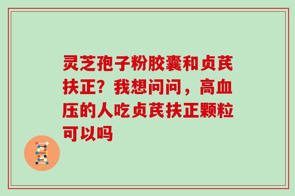 灵芝孢子粉胶囊和贞芪扶正?我想问问,高的人吃贞芪扶正颗粒可以吗 灵芝孢子粉胶囊和贞芪扶正?我想问问,高的人吃贞芪扶正颗粒可以吗