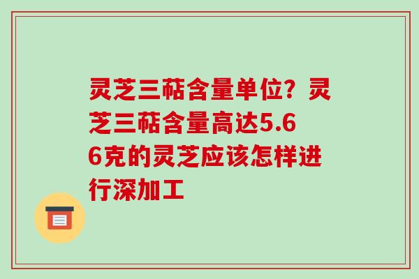 灵芝三萜含量单位？灵芝三萜含量高达5.66克的灵芝应该怎样进行深加工