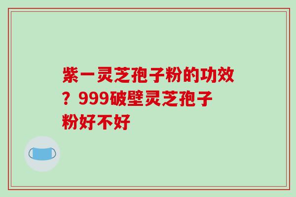 紫一灵芝孢子粉的功效?999破壁灵芝孢子粉好不好 紫一灵芝孢子粉的功效?999破壁灵芝孢子粉好不好