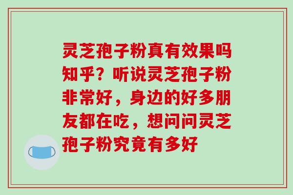 灵芝孢子粉真有效果吗知乎?听说灵芝孢子粉非常好,身边的好多朋友都在吃,想问问灵芝孢子粉究竟有多好 灵芝孢子粉真有效果吗知乎?听说灵芝孢子粉非常好,身边的好多朋友都在吃,想问问灵芝孢子粉究竟有多好
