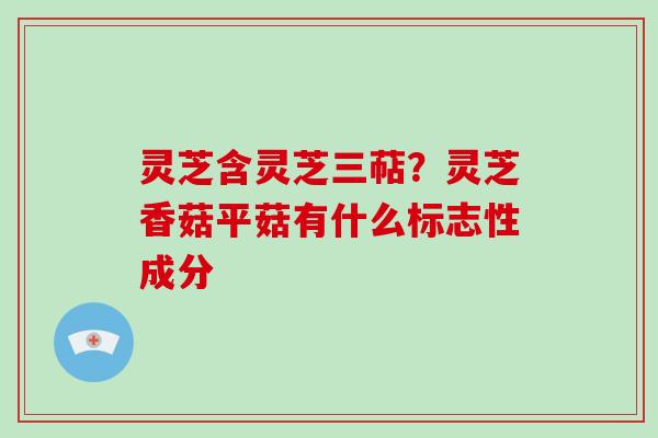 灵芝含灵芝三萜？灵芝香菇平菇有什么标志性成分