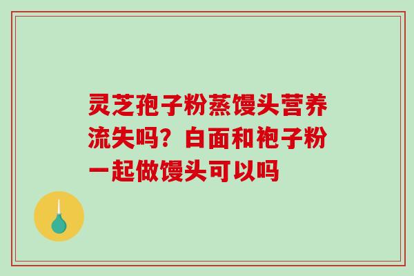 灵芝孢子粉蒸馒头营养流失吗？白面和袍子粉一起做馒头可以吗