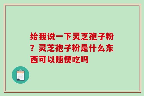 给我说一下灵芝孢子粉?灵芝孢子粉是什么东西可以随便吃吗 给我说一下灵芝孢子粉?灵芝孢子粉是什么东西可以随便吃吗