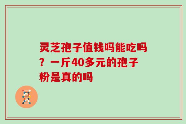 灵芝孢子值钱吗能吃吗？一斤40多元的孢子粉是真的吗