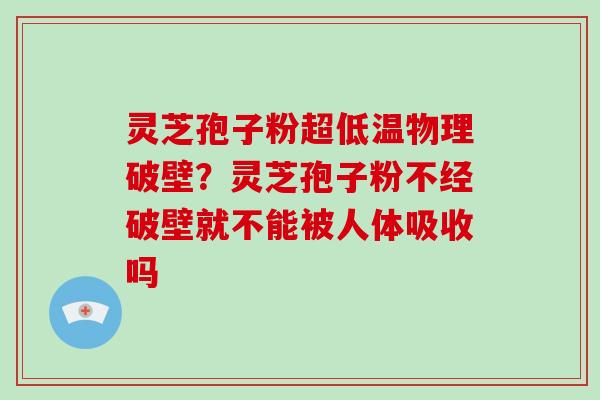 灵芝孢子粉超低温物理破壁?灵芝孢子粉不经破壁就不能被人体吸收吗 灵芝孢子粉超低温物理破壁?灵芝孢子粉不经破壁就不能被人体吸收吗